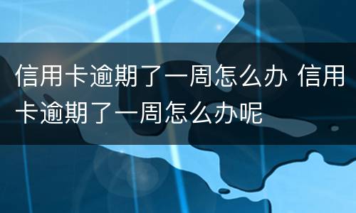 信用卡逾期了一周怎么办 信用卡逾期了一周怎么办呢