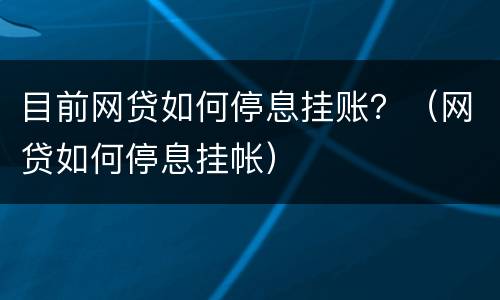 目前网贷如何停息挂账？（网贷如何停息挂帐）