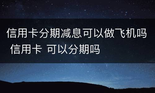 信用卡分期减息可以做飞机吗 信用卡 可以分期吗