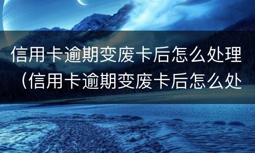信用卡逾期变废卡后怎么处理（信用卡逾期变废卡后怎么处理呢）