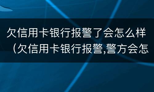 欠信用卡银行报警了会怎么样（欠信用卡银行报警,警方会怎么处理）