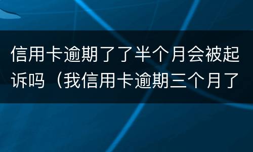 信用卡逾期了了半个月会被起诉吗（我信用卡逾期三个月了已经被起诉了怎么办）