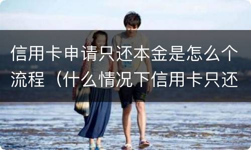 信用卡申请只还本金是怎么个流程（什么情况下信用卡只还本金）