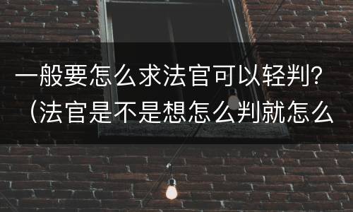 一般要怎么求法官可以轻判？（法官是不是想怎么判就怎么判）