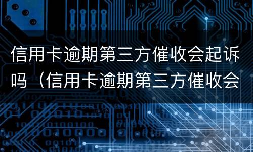 信用卡逾期第三方催收会起诉吗（信用卡逾期第三方催收会起诉吗知乎）