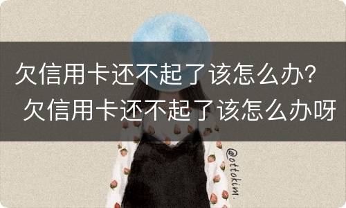 欠信用卡还不起了该怎么办？ 欠信用卡还不起了该怎么办呀