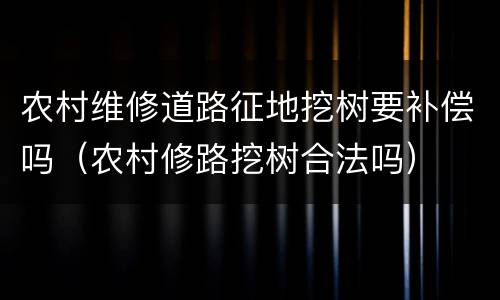 农村维修道路征地挖树要补偿吗（农村修路挖树合法吗）