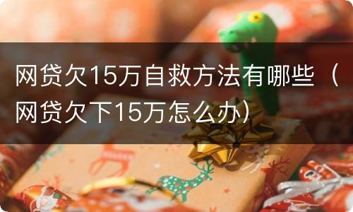 网贷欠15万自救方法有哪些（网贷欠下15万怎么办）