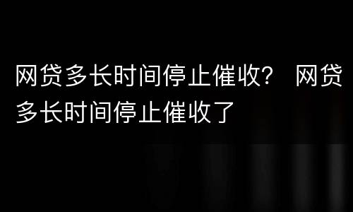 网贷多长时间停止催收？ 网贷多长时间停止催收了