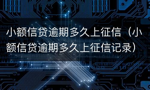 小额信贷逾期多久上征信（小额信贷逾期多久上征信记录）