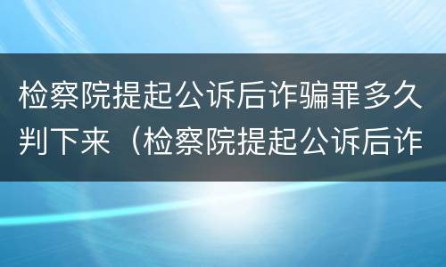 检察院提起公诉后诈骗罪多久判下来（检察院提起公诉后诈骗罪多久判下来呢）
