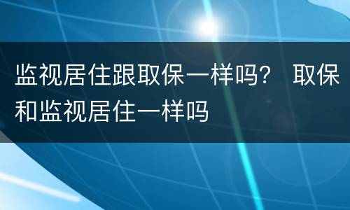 监视居住跟取保一样吗？ 取保和监视居住一样吗