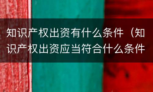 知识产权出资有什么条件（知识产权出资应当符合什么条件?）