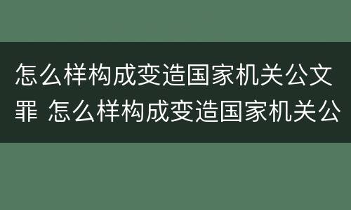 怎么样构成变造国家机关公文罪 怎么样构成变造国家机关公文罪行为