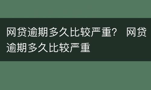 网贷逾期多久比较严重？ 网贷逾期多久比较严重