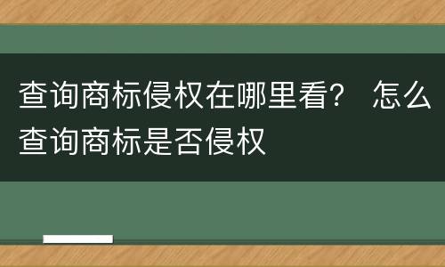查询商标侵权在哪里看？ 怎么查询商标是否侵权