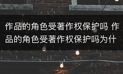 作品的角色受著作权保护吗 作品的角色受著作权保护吗为什么
