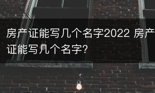 房产证能写几个名字2022 房产证能写几个名字?
