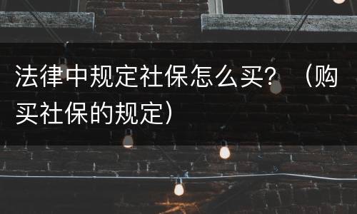 法律中规定社保怎么买？（购买社保的规定）