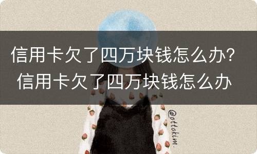 信用卡欠了四万块钱怎么办？ 信用卡欠了四万块钱怎么办