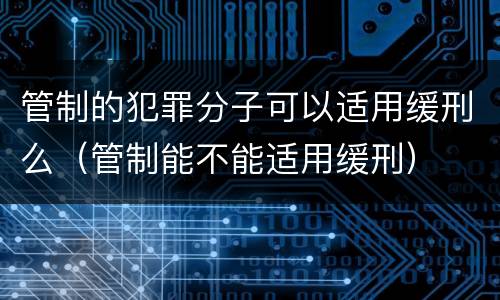管制的犯罪分子可以适用缓刑么（管制能不能适用缓刑）