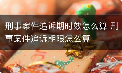 刑事案件追诉期时效怎么算 刑事案件追诉期限怎么算