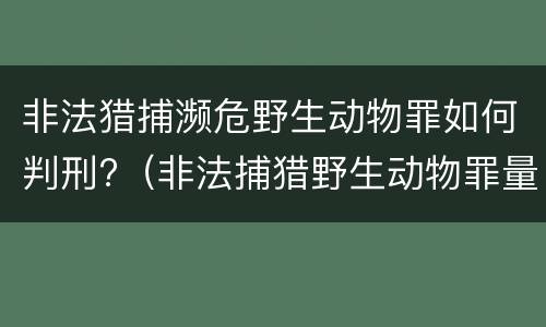 非法猎捕濒危野生动物罪如何判刑?（非法捕猎野生动物罪量刑）