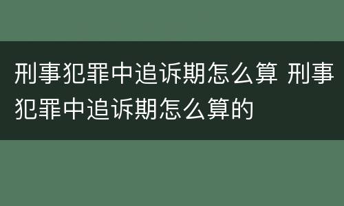 刑事犯罪中追诉期怎么算 刑事犯罪中追诉期怎么算的