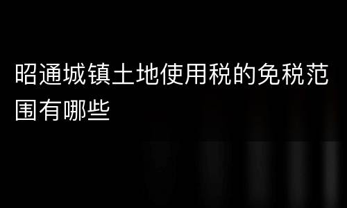 昭通城镇土地使用税的免税范围有哪些