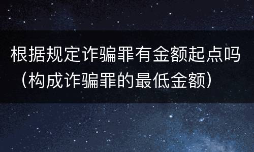 根据规定诈骗罪有金额起点吗（构成诈骗罪的最低金额）