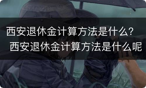 西安退休金计算方法是什么？ 西安退休金计算方法是什么呢