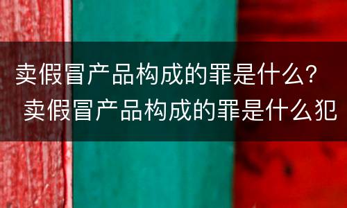 卖假冒产品构成的罪是什么？ 卖假冒产品构成的罪是什么犯罪