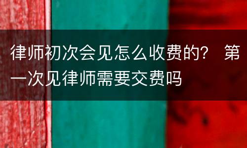 律师初次会见怎么收费的？ 第一次见律师需要交费吗