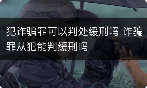 犯诈骗罪可以判处缓刑吗 诈骗罪从犯能判缓刑吗