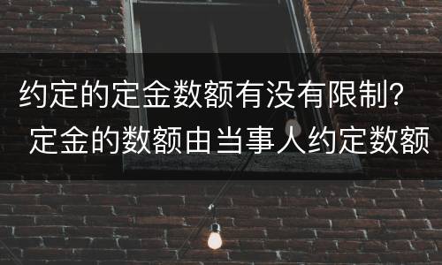 约定的定金数额有没有限制？ 定金的数额由当事人约定数额不受限制