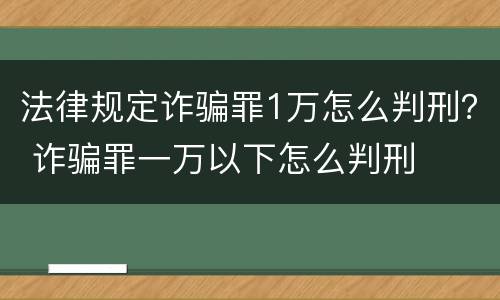法律规定诈骗罪1万怎么判刑？ 诈骗罪一万以下怎么判刑
