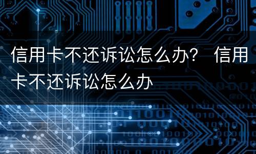 信用卡不还诉讼怎么办？ 信用卡不还诉讼怎么办