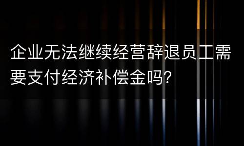 企业无法继续经营辞退员工需要支付经济补偿金吗？