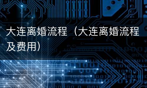 大连离婚流程（大连离婚流程及费用）