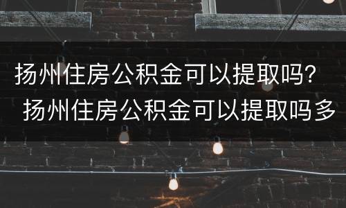 扬州住房公积金可以提取吗？ 扬州住房公积金可以提取吗多久到账