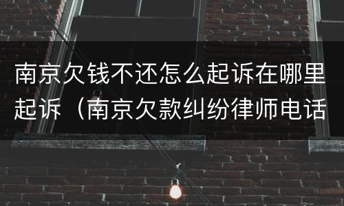 南京欠钱不还怎么起诉在哪里起诉（南京欠款纠纷律师电话）