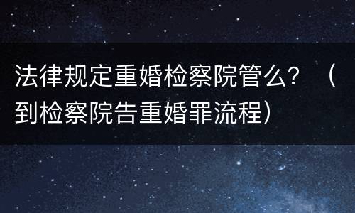 法律规定重婚检察院管么？（到检察院告重婚罪流程）