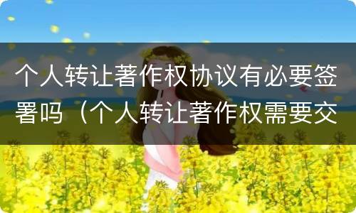 个人转让著作权协议有必要签署吗（个人转让著作权需要交税吗）
