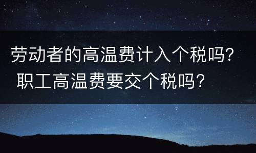 劳动者的高温费计入个税吗？ 职工高温费要交个税吗?