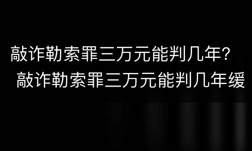 敲诈勒索罪三万元能判几年？ 敲诈勒索罪三万元能判几年缓刑