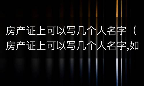 房产证上可以写几个人名字（房产证上可以写几个人名字,如何落户）
