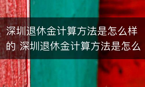 深圳退休金计算方法是怎么样的 深圳退休金计算方法是怎么样的呢