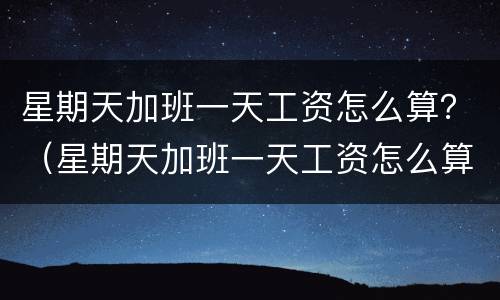 星期天加班一天工资怎么算？（星期天加班一天工资怎么算的）