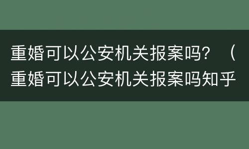 重婚可以公安机关报案吗？（重婚可以公安机关报案吗知乎）