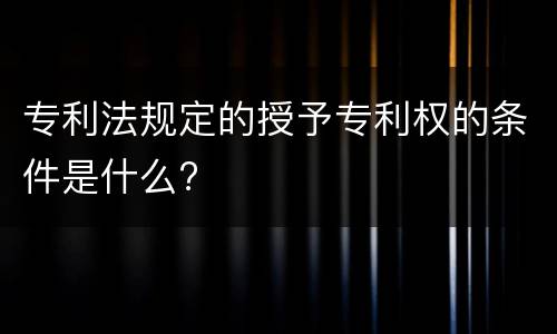 专利法规定的授予专利权的条件是什么?